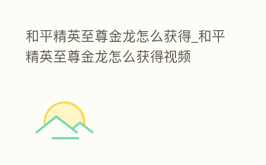 和平精英至尊金龍怎么獲得_和平精英至尊金龍怎么獲得視頻
