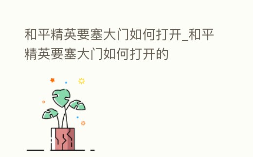 和平精英要塞大門如何打開_和平精英要塞大門如何打開的