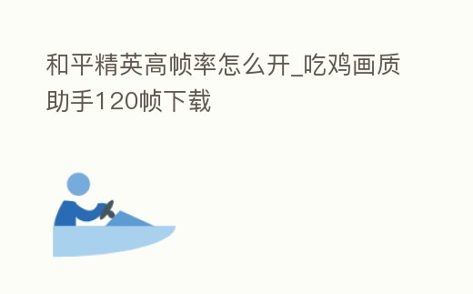和平精英高幀率怎么開_吃雞畫質助手120幀下載