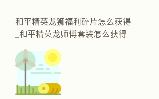 和平精英龍獅福利碎片怎么獲得_和平精英龍師傅套裝怎么獲得