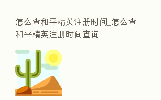 怎么查和平精英注冊時間_怎么查和平精英注冊時間查詢