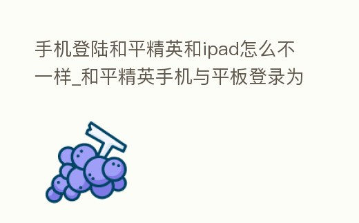 手機登陸和平精英和ipad怎么不一樣_和平精英手機與平板登錄為什么不一樣