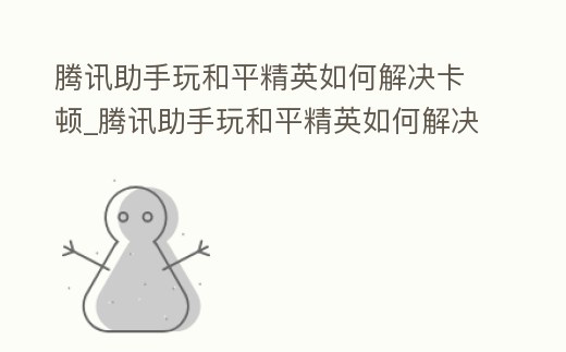 騰訊助手玩和平精英如何解決卡頓_騰訊助手玩和平精英如何解決卡頓現(xiàn)象