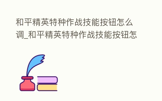 和平精英特種作戰技能按鈕怎么調_和平精英特種作戰技能按鈕怎么調出來