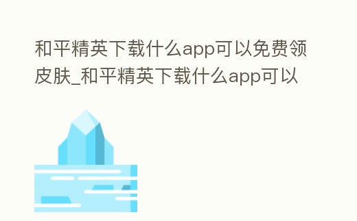 和平精英下載什么app可以免費領皮膚_和平精英下載什么app可以免費領皮膚軟件