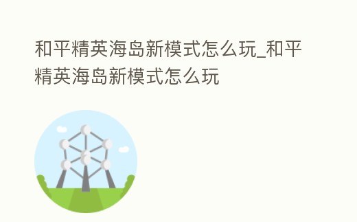 和平精英海島新模式怎么玩_和平精英海島新模式怎么玩