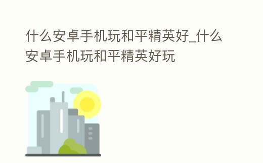 什么安卓手機玩和平精英好_什么安卓手機玩和平精英好玩