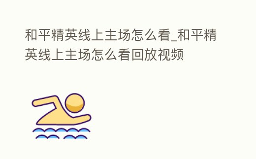 和平精英線上主場(chǎng)怎么看_和平精英線上主場(chǎng)怎么看回放視頻