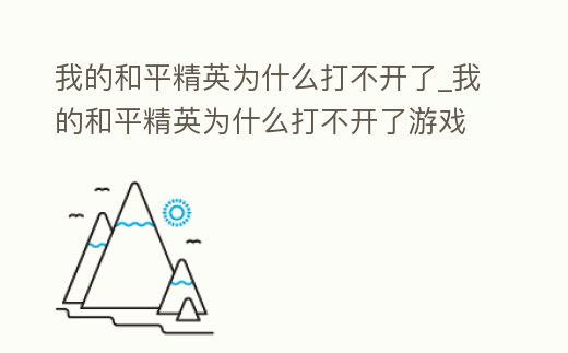 我的和平精英為什么打不開了_我的和平精英為什么打不開了游戲