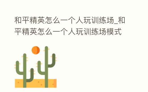 和平精英怎么一個人玩訓練場_和平精英怎么一個人玩訓練場模式
