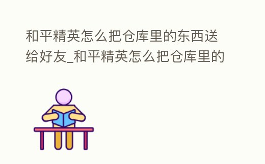 和平精英怎么把倉庫里的東西送給好友_和平精英怎么把倉庫里的東西送給好友玩