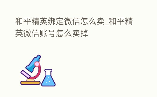 和平精英綁定微信怎么賣_和平精英微信賬號怎么賣掉