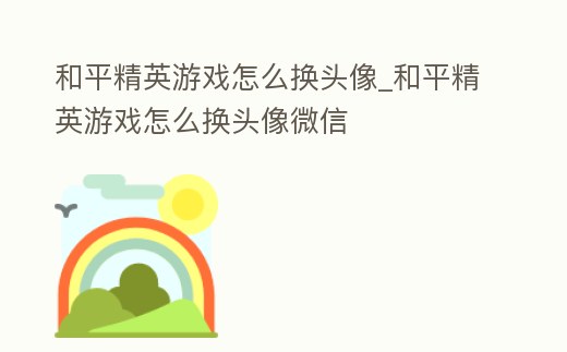 和平精英游戲怎么換頭像_和平精英游戲怎么換頭像微信