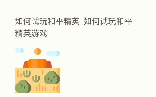 如何試玩和平精英_如何試玩和平精英游戲