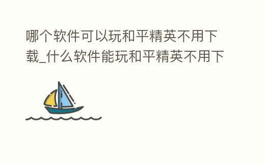 哪個軟件可以玩和平精英不用下載_什么軟件能玩和平精英不用下載