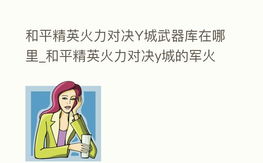 和平精英火力對(duì)決Y城武器庫在哪里_和平精英火力對(duì)決y城的軍火庫在哪