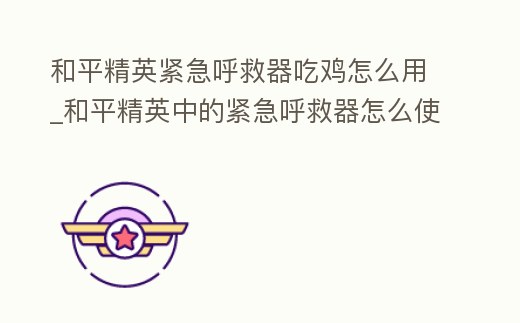 和平精英緊急呼救器吃雞怎么用_和平精英中的緊急呼救器怎么使用