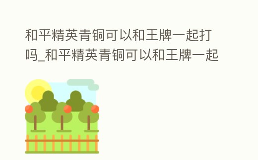 和平精英青銅可以和王牌一起打嗎_和平精英青銅可以和王牌一起打嗎知乎