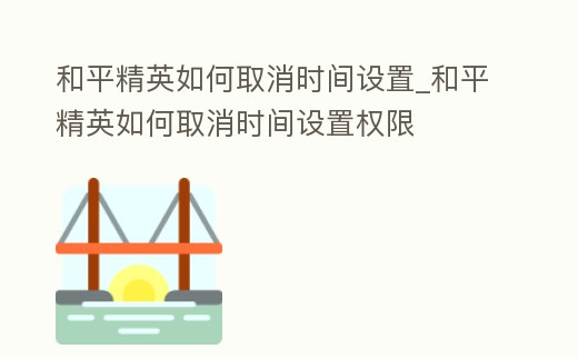 和平精英如何取消時(shí)間設(shè)置_和平精英如何取消時(shí)間設(shè)置權(quán)限