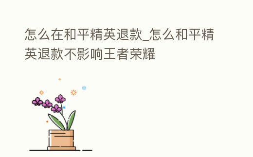 怎么在和平精英退款_怎么和平精英退款不影響王者榮耀