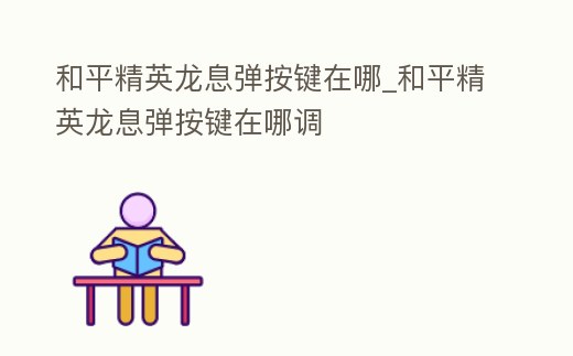 和平精英龍息彈按鍵在哪_和平精英龍息彈按鍵在哪調