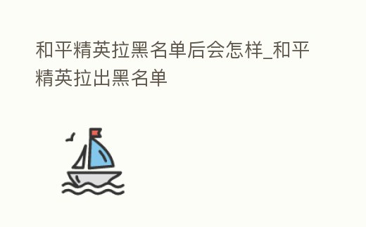 和平精英拉黑名單后會怎樣_和平精英拉出黑名單