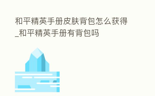 和平精英手冊(cè)皮膚背包怎么獲得_和平精英手冊(cè)有背包嗎