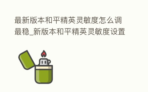 最新版本和平精英靈敏度怎么調最穩_新版本和平精英靈敏度設置