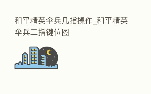 和平精英傘兵幾指操作_和平精英傘兵二指鍵位圖