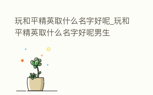 玩和平精英取什么名字好呢_玩和平精英取什么名字好呢男生