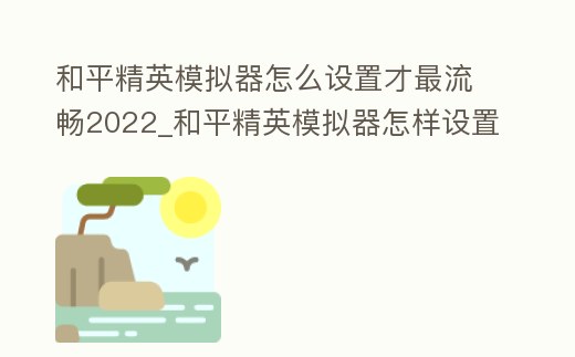 和平精英模擬器怎么設(shè)置才最流暢2022_和平精英模擬器怎樣設(shè)置最流暢