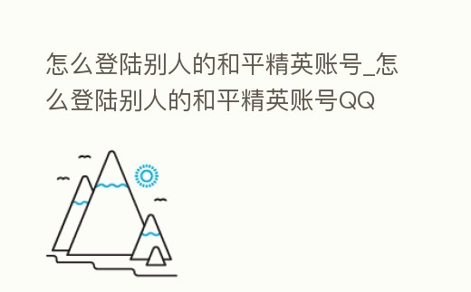 怎么登陸別人的和平精英賬號(hào)_怎么登陸別人的和平精英賬號(hào)QQ