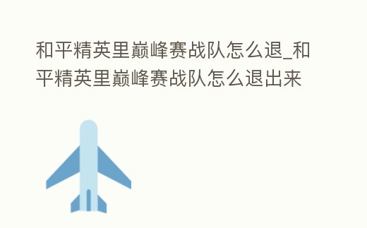 和平精英里巔峰賽戰(zhàn)隊怎么退_和平精英里巔峰賽戰(zhàn)隊怎么退出來