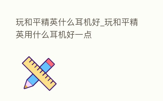 玩和平精英什么耳機好_玩和平精英用什么耳機好一點