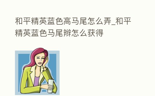 和平精英藍色高馬尾怎么弄_和平精英藍色馬尾辮怎么獲得