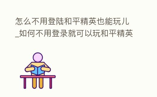 怎么不用登陸和平精英也能玩兒_如何不用登錄就可以玩和平精英