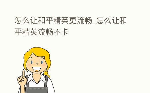 怎么讓和平精英更流暢_怎么讓和平精英流暢不卡