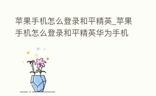 蘋(píng)果手機(jī)怎么登錄和平精英_蘋(píng)果手機(jī)怎么登錄和平精英華為手機(jī)的帳號(hào)