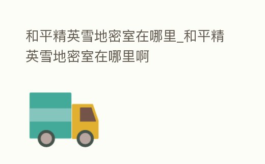 和平精英雪地密室在哪里_和平精英雪地密室在哪里啊