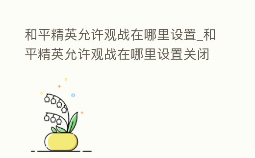 和平精英允許觀戰在哪里設置_和平精英允許觀戰在哪里設置關閉