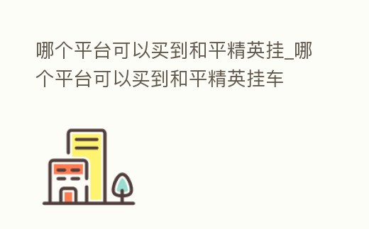 哪個平臺可以買到和平精英掛_哪個平臺可以買到和平精英掛車