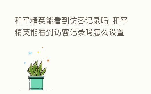 和平精英能看到訪客記錄嗎_和平精英能看到訪客記錄嗎怎么設置