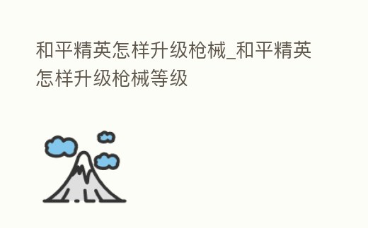 和平精英怎樣升級槍械_和平精英怎樣升級槍械等級