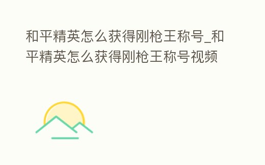 和平精英怎么獲得剛槍王稱號_和平精英怎么獲得剛槍王稱號視頻