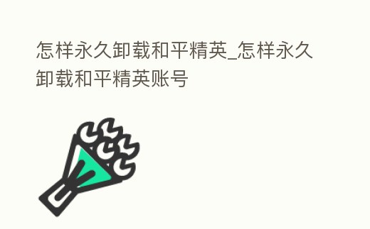 怎樣永久卸載和平精英_怎樣永久卸載和平精英賬號
