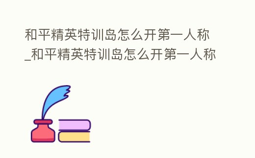 和平精英特訓島怎么開第一人稱_和平精英特訓島怎么開第一人稱視野