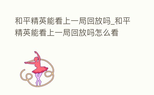 和平精英能看上一局回放嗎_和平精英能看上一局回放嗎怎么看
