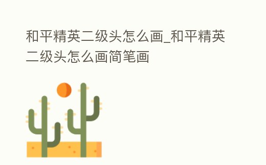 和平精英二級頭怎么畫_和平精英二級頭怎么畫簡筆畫