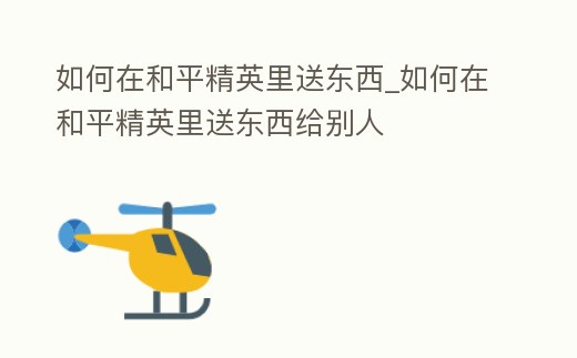 如何在和平精英里送東西_如何在和平精英里送東西給別人
