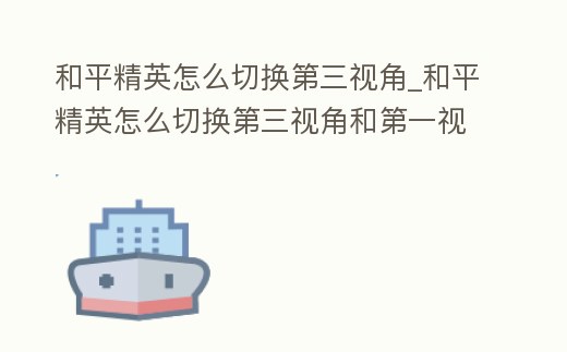 和平精英怎么切換第三視角_和平精英怎么切換第三視角和第一視角